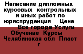 Написание дипломных, курсовых, контрольных и иных работ по юриспруденции  › Цена ­ 500 - Все города Услуги » Обучение. Курсы   . Челябинская обл.,Пласт г.